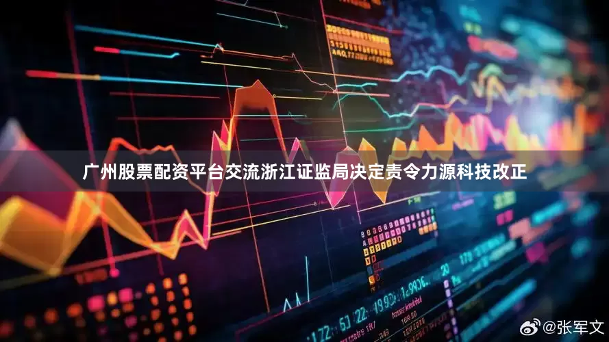广州股票配资平台交流浙江证监局决定责令力源科技改正