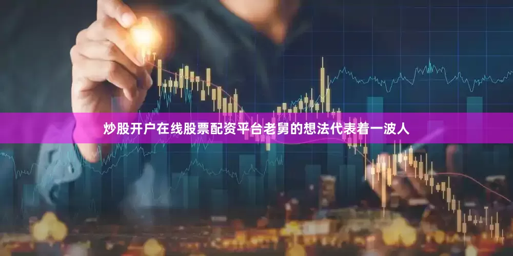 炒股开户在线股票配资平台老舅的想法代表着一波人