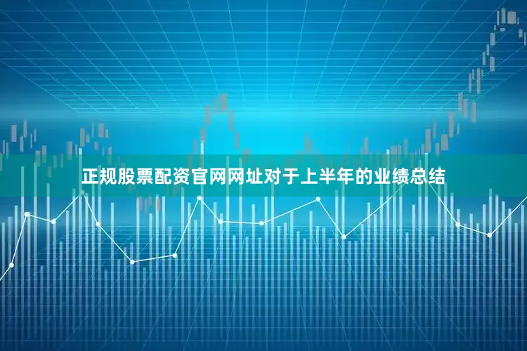 正规股票配资官网网址　　对于上半年的业绩总结