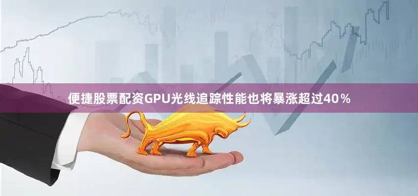 便捷股票配资GPU光线追踪性能也将暴涨超过40％