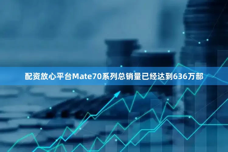 配资放心平台Mate70系列总销量已经达到636万部