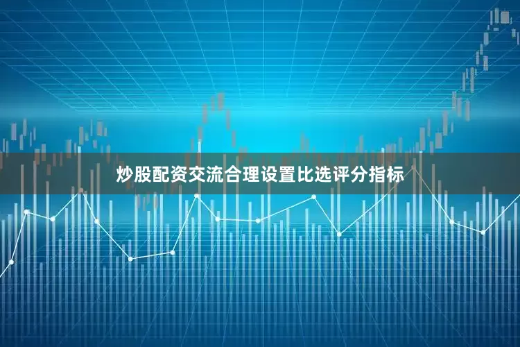 炒股配资交流合理设置比选评分指标