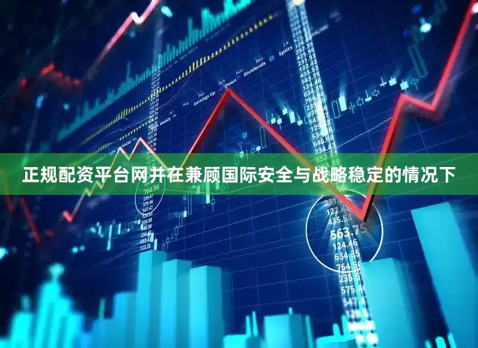 正规配资平台网并在兼顾国际安全与战略稳定的情况下