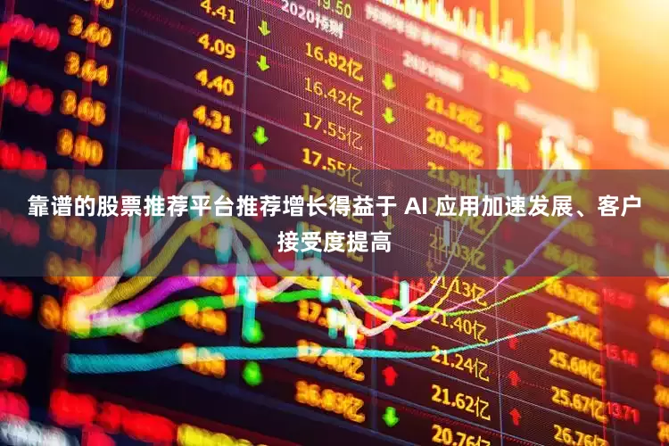 靠谱的股票推荐平台推荐增长得益于 AI 应用加速发展、客户接受度提高