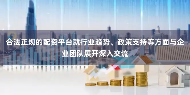 合法正规的配资平台就行业趋势、政策支持等方面与企业团队展开深入交流
