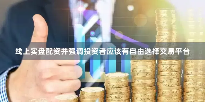 线上实盘配资并强调投资者应该有自由选择交易平台