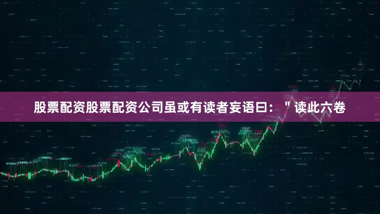 股票配资股票配资公司虽或有读者妄语曰：＂读此六卷
