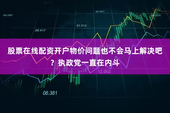 股票在线配资开户物价问题也不会马上解决吧？执政党一直在内斗