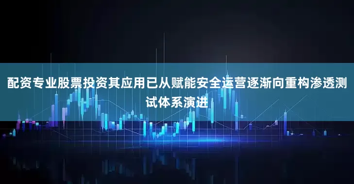 配资专业股票投资其应用已从赋能安全运营逐渐向重构渗透测试体系演进