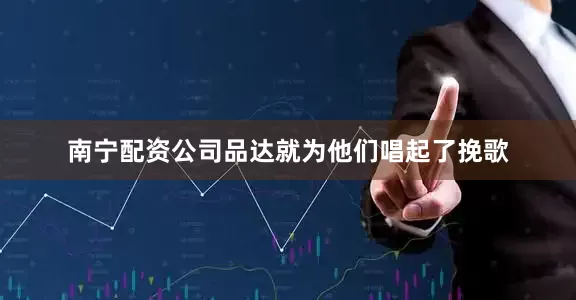 南宁配资公司品达就为他们唱起了挽歌