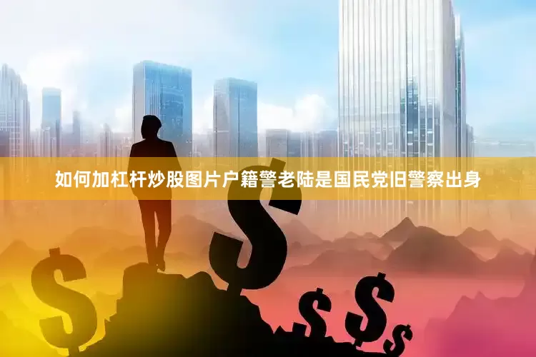 如何加杠杆炒股图片户籍警老陆是国民党旧警察出身