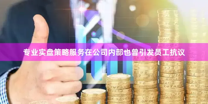 专业实盘策略服务在公司内部也曾引发员工抗议