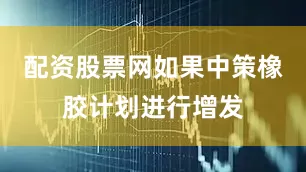 配资股票网如果中策橡胶计划进行增发