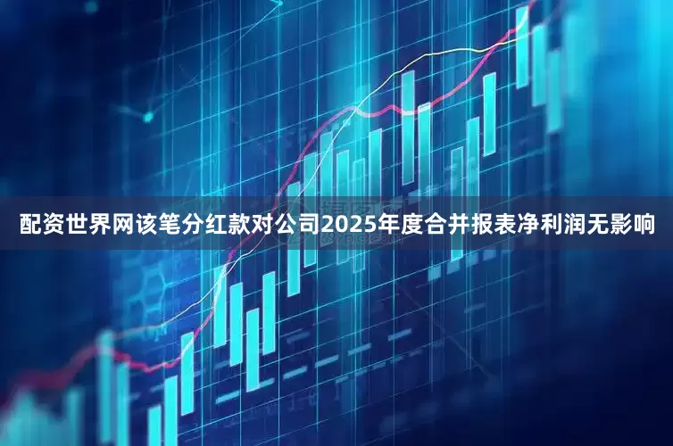 配资世界网该笔分红款对公司2025年度合并报表净利润无影响