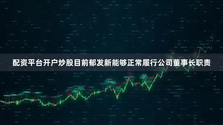 配资平台开户炒股目前郁发新能够正常履行公司董事长职责