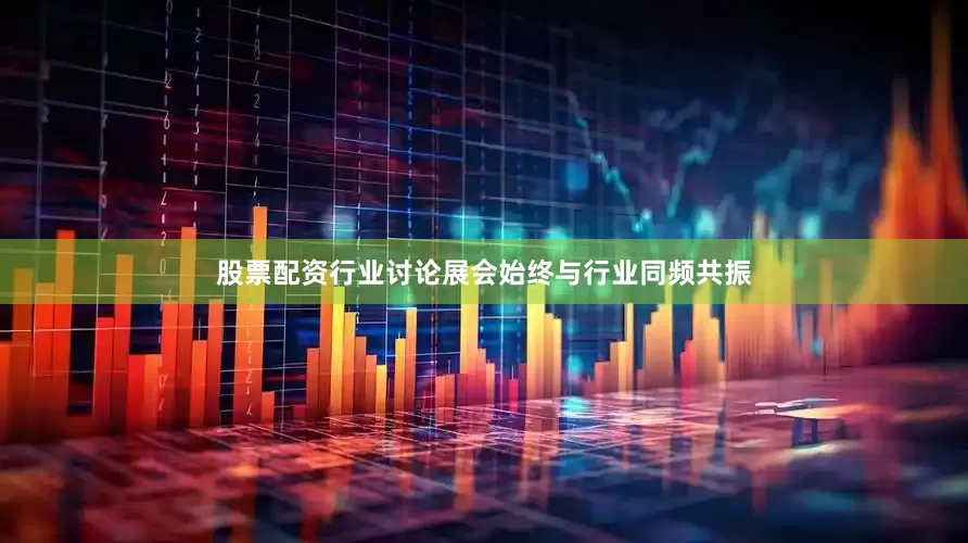 股票配资行业讨论展会始终与行业同频共振