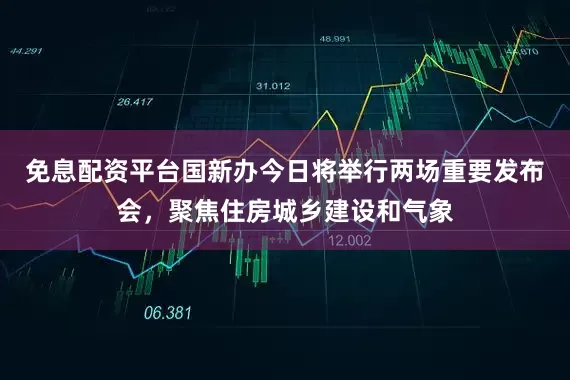 免息配资平台国新办今日将举行两场重要发布会，聚焦住房城乡建设和气象