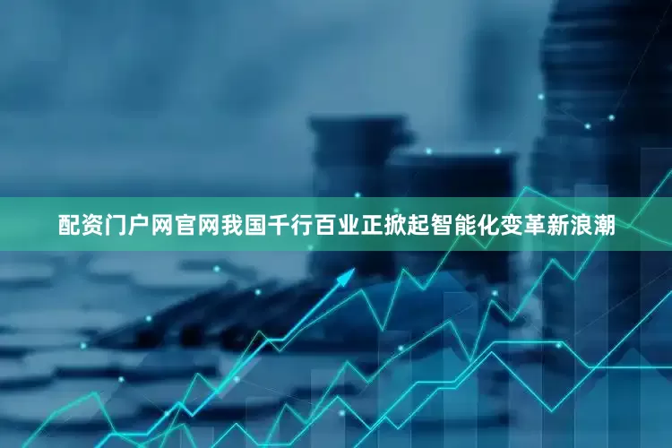 配资门户网官网我国千行百业正掀起智能化变革新浪潮