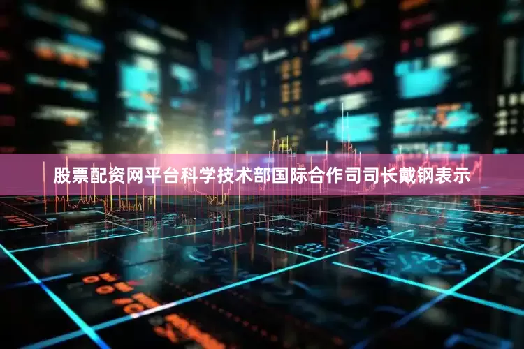 股票配资网平台　　科学技术部国际合作司司长戴钢表示