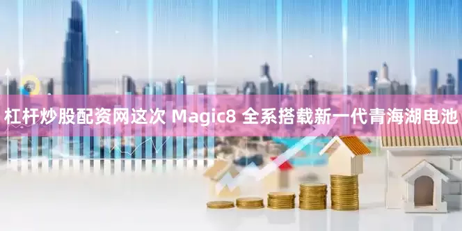 杠杆炒股配资网这次 Magic8 全系搭载新一代青海湖电池