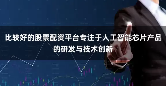 比较好的股票配资平台专注于人工智能芯片产品的研发与技术创新