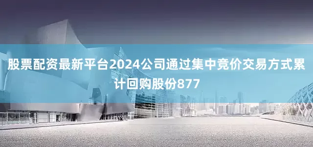 股票配资最新平台2024公司通过集中竞价交易方式累计回购股份877