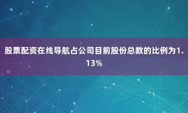 股票配资在线导航占公司目前股份总数的比例为1.13%