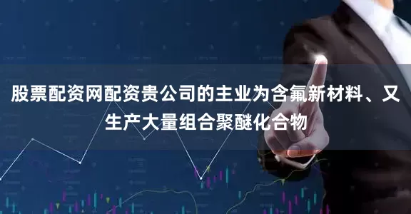 股票配资网配资贵公司的主业为含氟新材料、又生产大量组合聚醚化合物