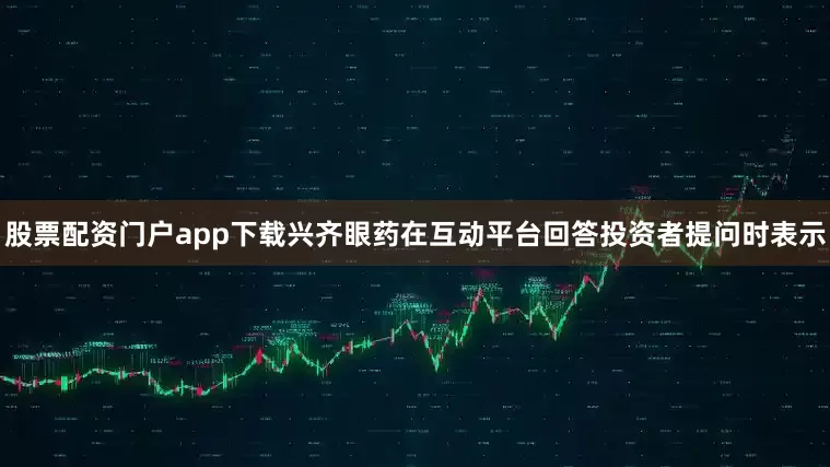 股票配资门户app下载兴齐眼药在互动平台回答投资者提问时表示