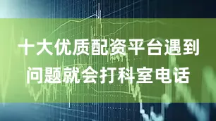十大优质配资平台遇到问题就会打科室电话