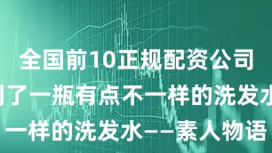 全国前10正规配资公司平台我用到了一瓶有点不一样的洗发水——素人物语