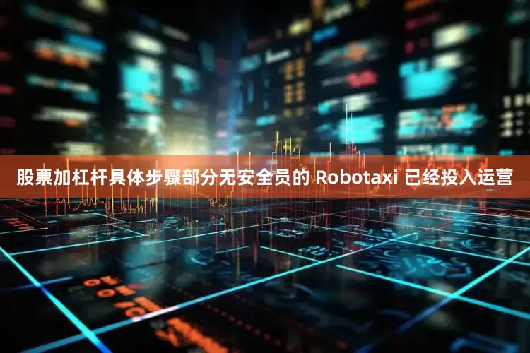 股票加杠杆具体步骤部分无安全员的 Robotaxi 已经投入运营