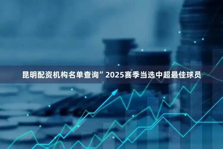 昆明配资机构名单查询”2025赛季当选中超最佳球员