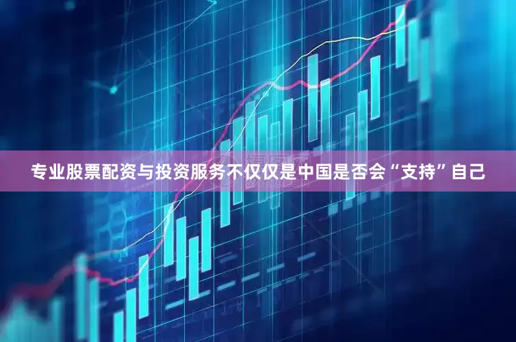 专业股票配资与投资服务不仅仅是中国是否会“支持”自己