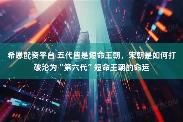 希恩配资平台 五代皆是短命王朝，宋朝是如何打破沦为“第六代”短命王朝的命运