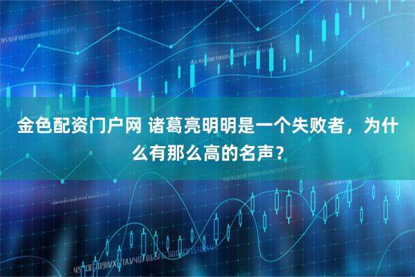 金色配资门户网 诸葛亮明明是一个失败者，为什么有那么高的名声？