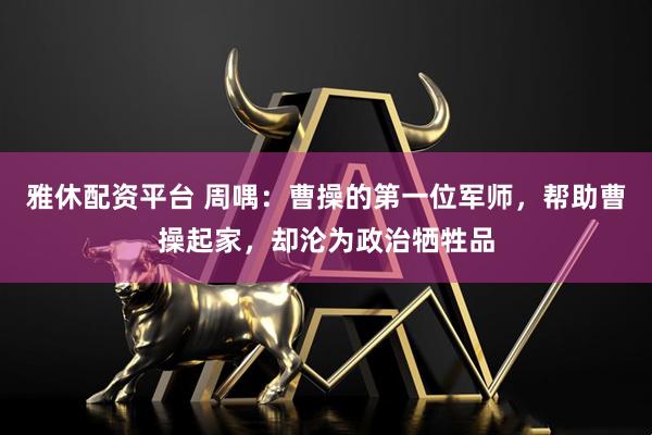 雅休配资平台 周喁：曹操的第一位军师，帮助曹操起家，却沦为政治牺牲品