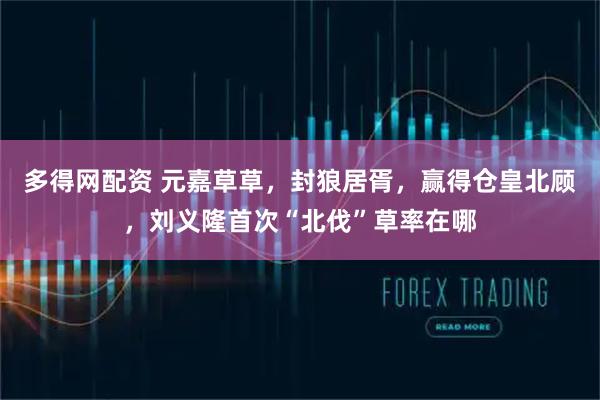多得网配资 元嘉草草，封狼居胥，赢得仓皇北顾，刘义隆首次“北伐”草率在哪