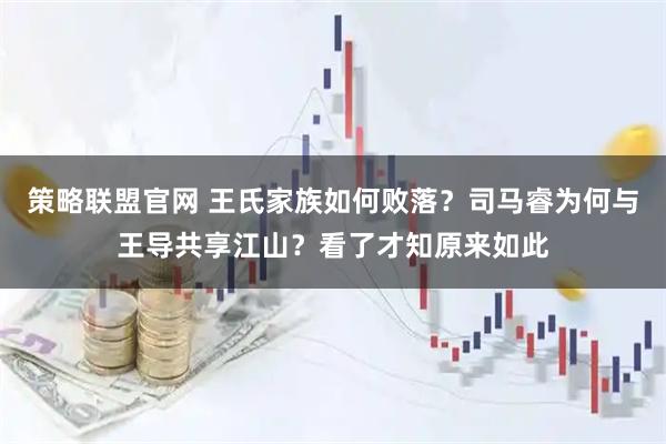 策略联盟官网 王氏家族如何败落？司马睿为何与王导共享江山？看了才知原来如此