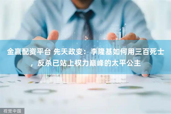 金赢配资平台 先天政变：李隆基如何用三百死士，反杀已站上权力巅峰的太平公主