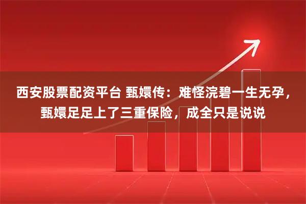 西安股票配资平台 甄嬛传：难怪浣碧一生无孕，甄嬛足足上了三重保险，成全只是说说