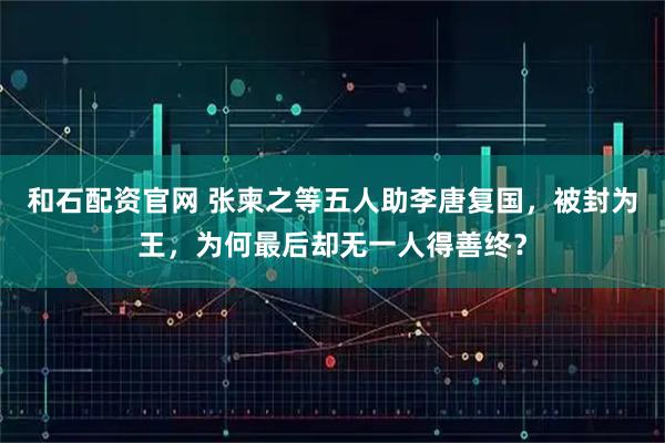 和石配资官网 张柬之等五人助李唐复国，被封为王，为何最后却无一人得善终？