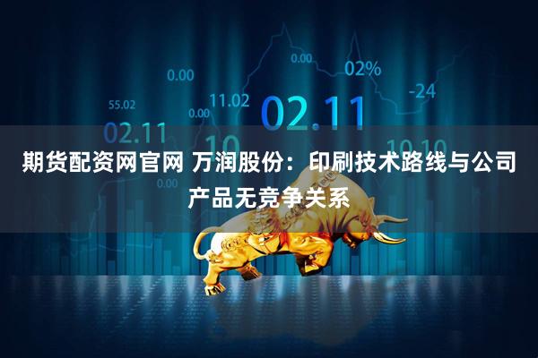 期货配资网官网 万润股份：印刷技术路线与公司产品无竞争关系