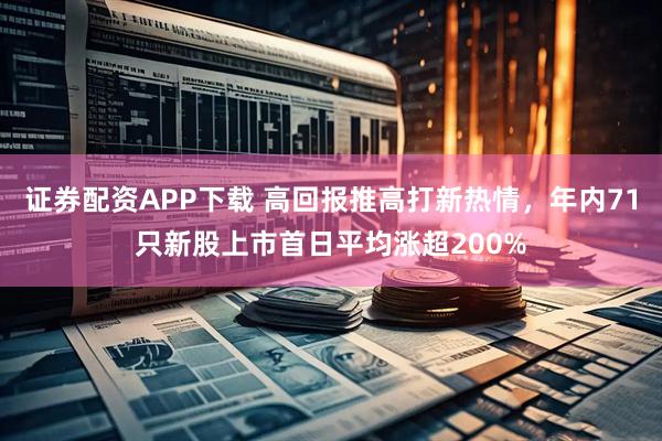 证券配资APP下载 高回报推高打新热情，年内71只新股上市首日平均涨超200%