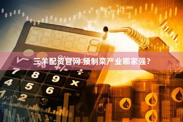 三羊配资官网 预制菜产业哪家强？