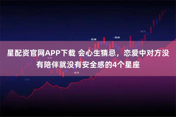 星配资官网APP下载 会心生猜忌，恋爱中对方没有陪伴就没有安全感的4个星座
