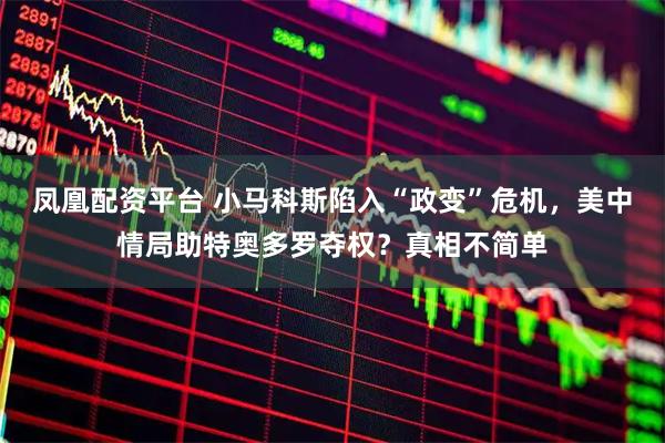 凤凰配资平台 小马科斯陷入“政变”危机，美中情局助特奥多罗夺权？真相不简单