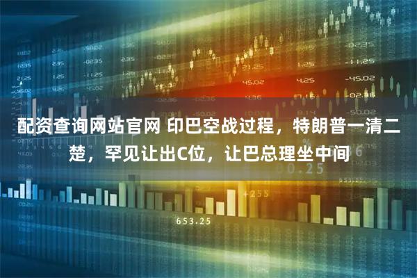 配资查询网站官网 印巴空战过程，特朗普一清二楚，罕见让出C位，让巴总理坐中间