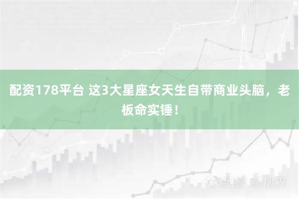 配资178平台 这3大星座女天生自带商业头脑，老板命实锤！