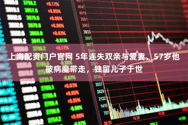 上海配资门户官网 5年连失双亲与爱妻，57岁他被病魔带走，独留儿子于世